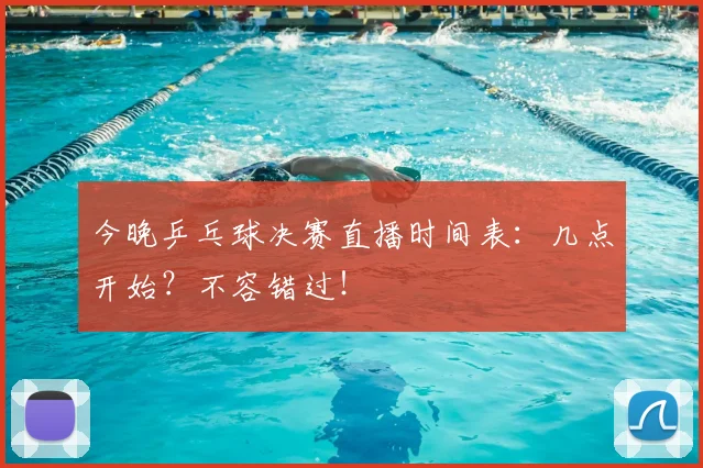 今晚乒乓球决赛直播时间表：几点开始？不容错过！