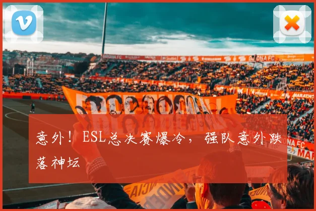 意外！ESL总决赛爆冷，强队意外跌落神坛