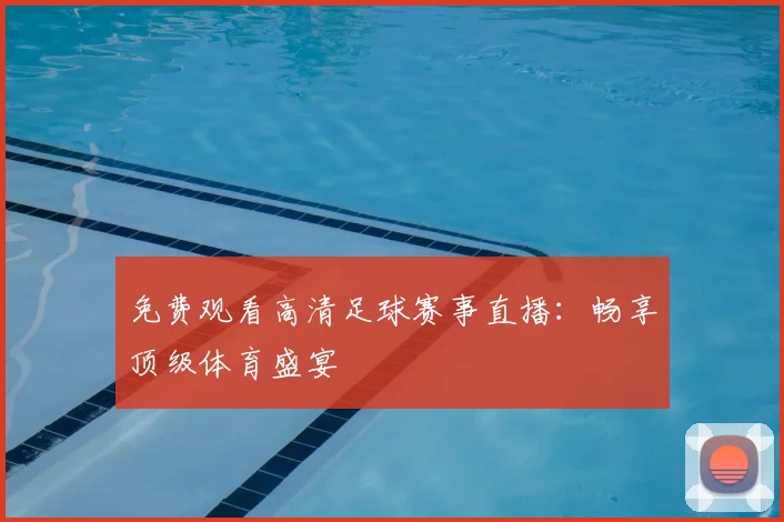 免费观看高清足球赛事直播：畅享顶级体育盛宴