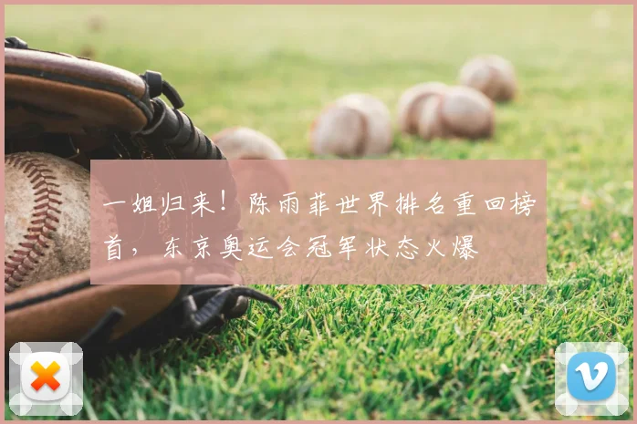 一姐归来！陈雨菲世界排名重回榜首，东京奥运会冠军状态火爆