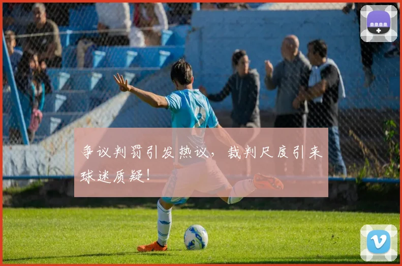 争议判罚引发热议，裁判尺度引来球迷质疑！