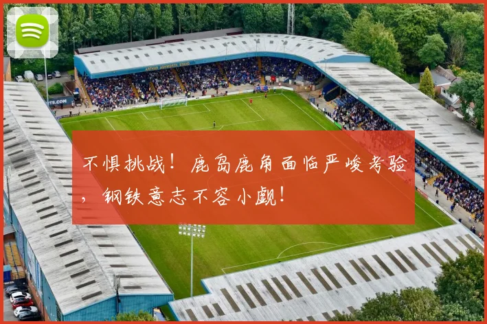 不惧挑战！鹿岛鹿角面临严峻考验，钢铁意志不容小觑！