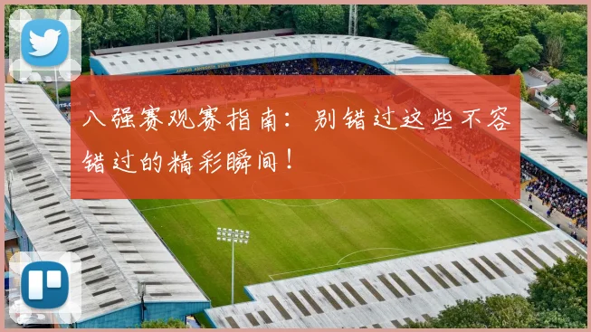 八强赛观赛指南：别错过这些不容错过的精彩瞬间！