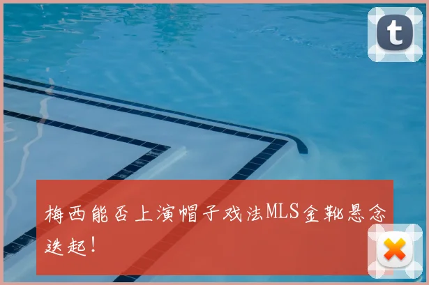 梅西能否上演帽子戏法MLS金靴悬念迭起！