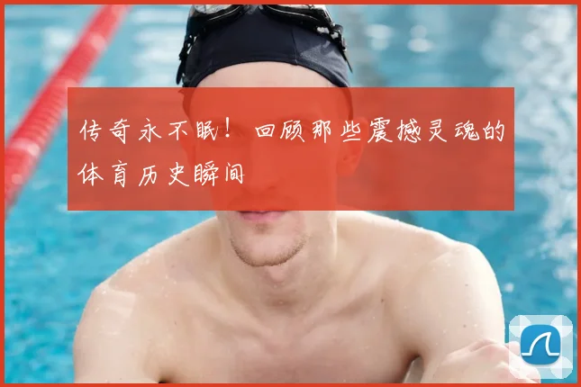 传奇永不眠！回顾那些震撼灵魂的体育历史瞬间
