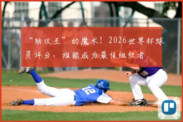 “助攻王”的魔术！2026世界杯球员评分，谁能成为最佳组织者