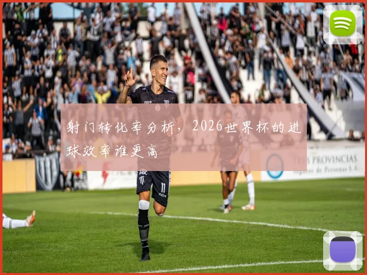 射门转化率分析，2026世界杯的进球效率谁更高