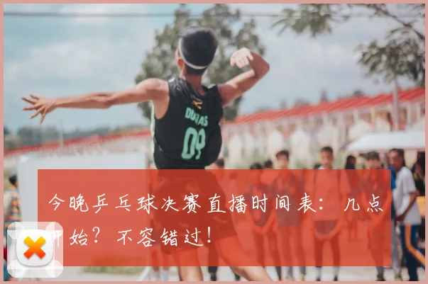 今晚乒乓球决赛直播时间表：几点开始？不容错过！
