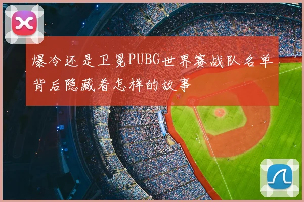 爆冷还是卫冕PUBG世界赛战队名单背后隐藏着怎样的故事