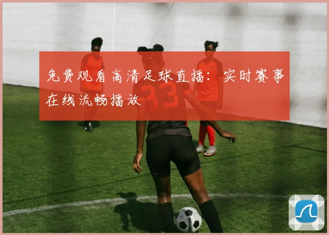 免费观看高清足球直播：实时赛事在线流畅播放