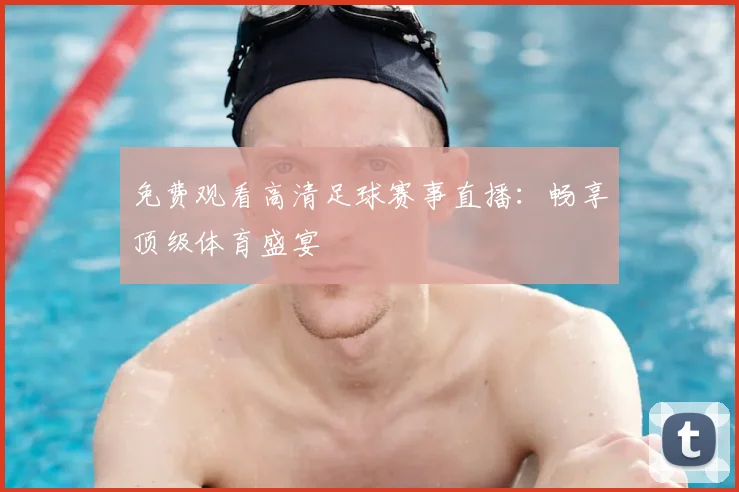 免费观看高清足球赛事直播：畅享顶级体育盛宴