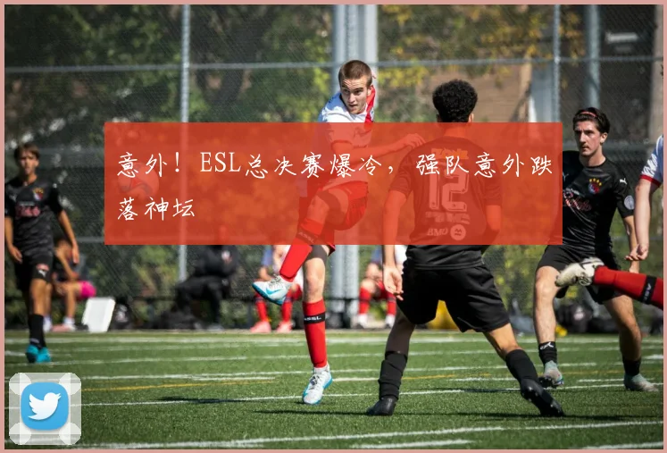 意外！ESL总决赛爆冷，强队意外跌落神坛