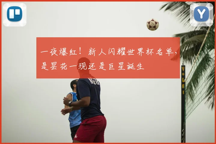 一夜爆红！新人闪耀世界杯名单，是昙花一现还是巨星诞生