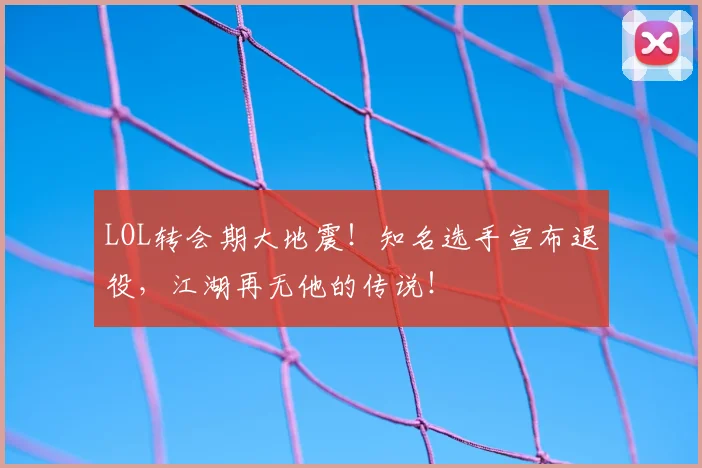 LOL转会期大地震！知名选手宣布退役，江湖再无他的传说！