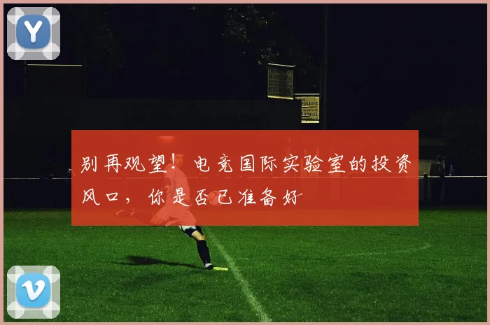 别再观望！电竞国际实验室的投资风口，你是否已准备好