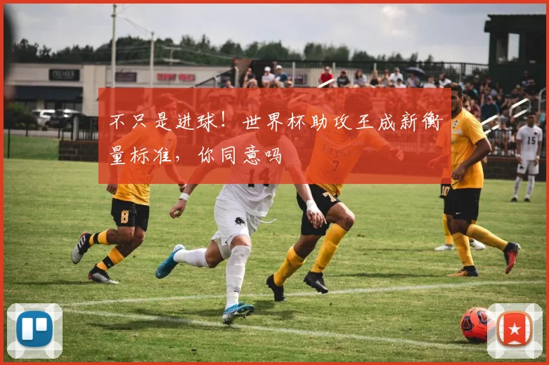 不只是进球！世界杯助攻王成新衡量标准，你同意吗