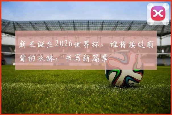 新王诞生2026世界杯，谁将接过前辈的衣钵，书写新篇章