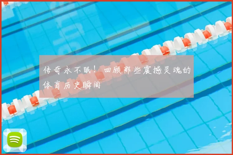 传奇永不眠！回顾那些震撼灵魂的体育历史瞬间