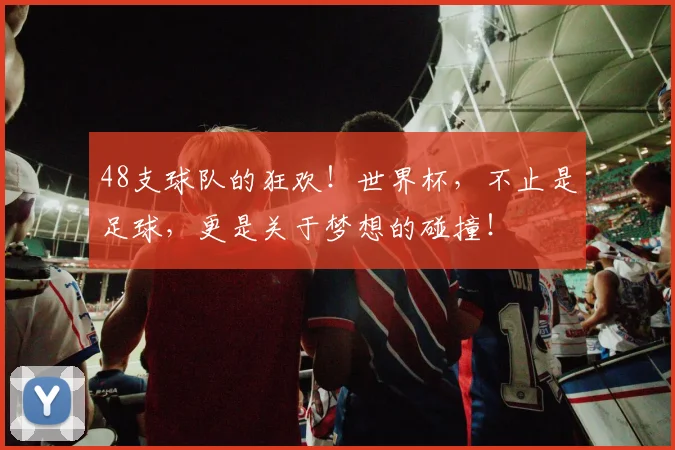 48支球队的狂欢！世界杯，不止是足球，更是关于梦想的碰撞！