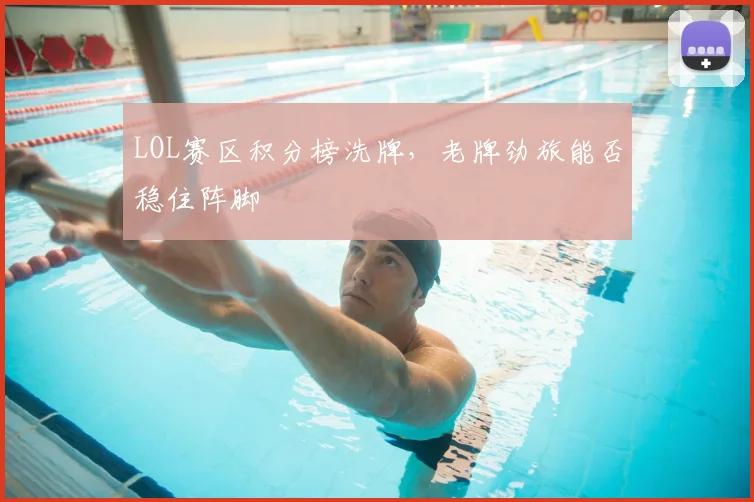 LOL赛区积分榜洗牌，老牌劲旅能否稳住阵脚