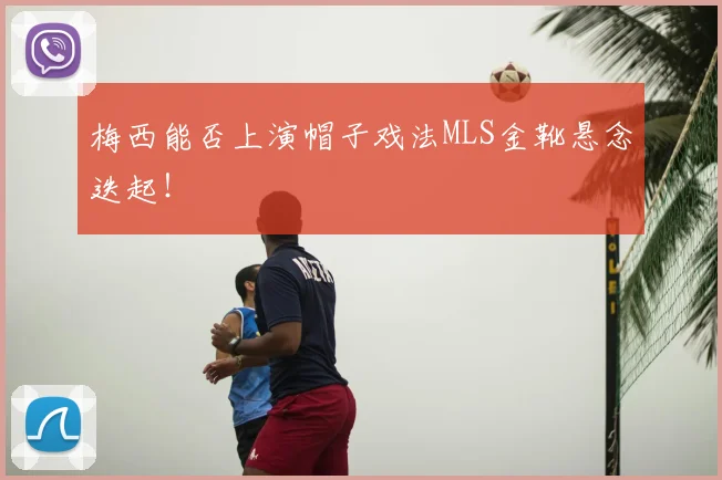梅西能否上演帽子戏法MLS金靴悬念迭起！