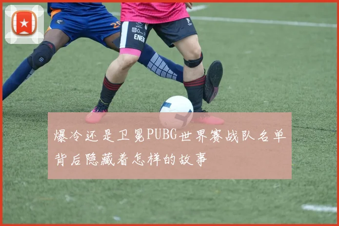 爆冷还是卫冕PUBG世界赛战队名单背后隐藏着怎样的故事