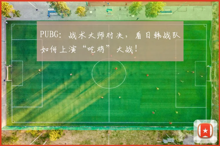 PUBG：战术大师对决，看日韩战队如何上演“吃鸡”大战！