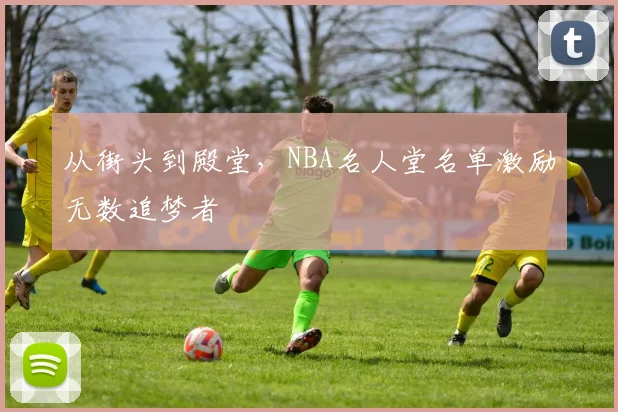 从街头到殿堂，NBA名人堂名单激励无数追梦者
