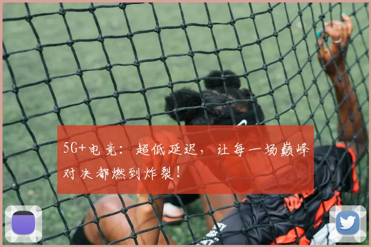 5G+电竞：超低延迟，让每一场巅峰对决都燃到炸裂！