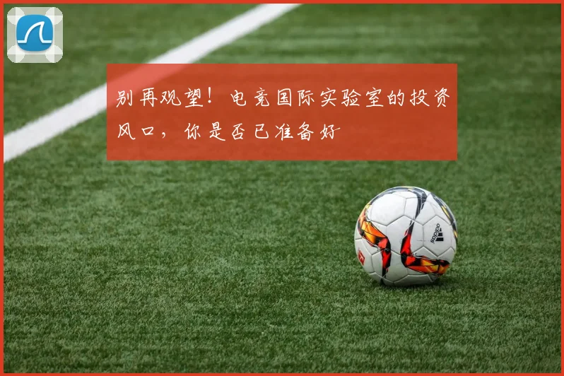 别再观望！电竞国际实验室的投资风口，你是否已准备好