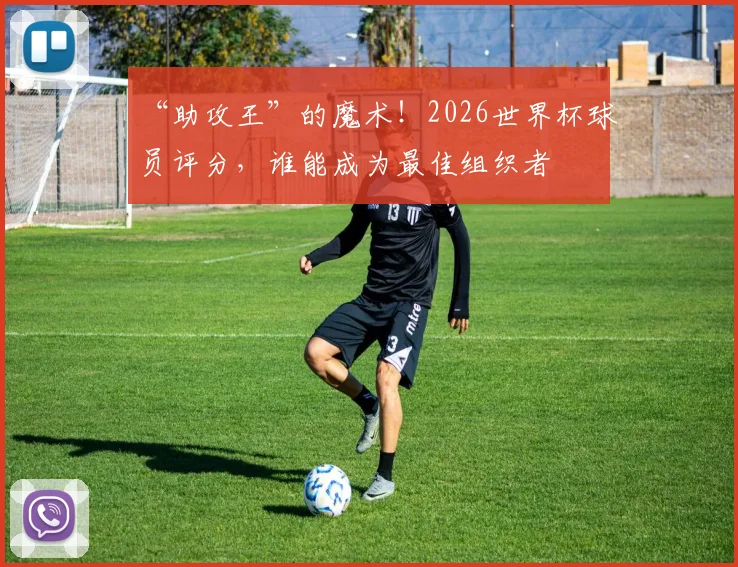 “助攻王”的魔术！2026世界杯球员评分，谁能成为最佳组织者